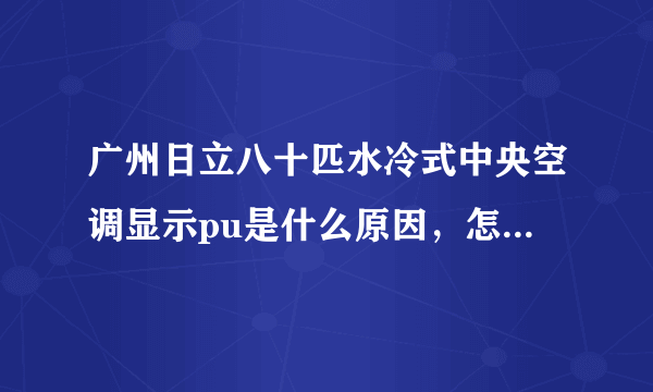 广州日立八十匹水冷式中央空调显示pu是什么原因，怎样排除。才可以开得了机