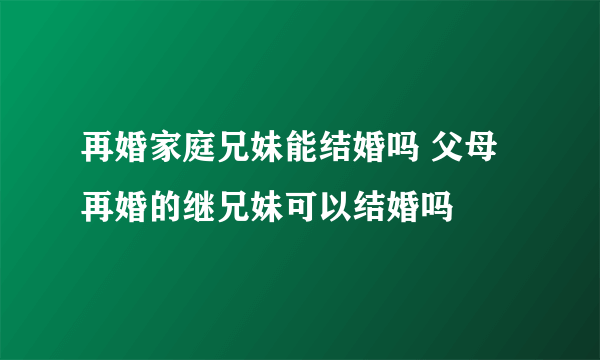 再婚家庭兄妹能结婚吗 父母再婚的继兄妹可以结婚吗