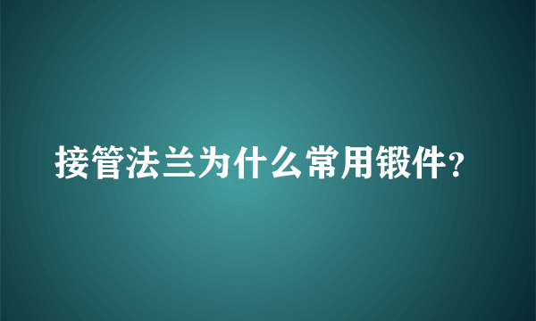 接管法兰为什么常用锻件？