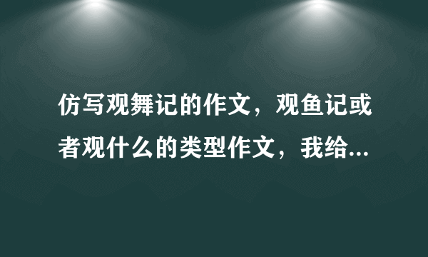 仿写观舞记的作文，观鱼记或者观什么的类型作文，我给的分很高