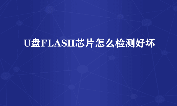 U盘FLASH芯片怎么检测好坏