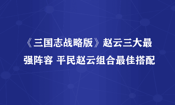 《三国志战略版》赵云三大最强阵容 平民赵云组合最佳搭配