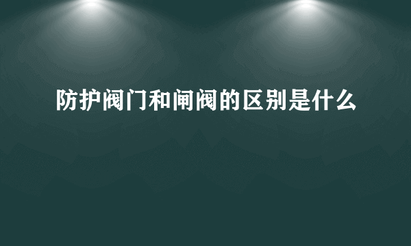 防护阀门和闸阀的区别是什么