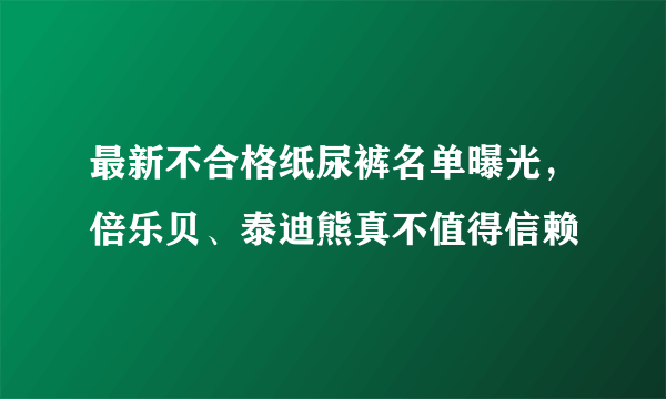 最新不合格纸尿裤名单曝光，倍乐贝、泰迪熊真不值得信赖