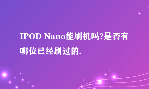 IPOD Nano能刷机吗?是否有哪位已经刷过的.