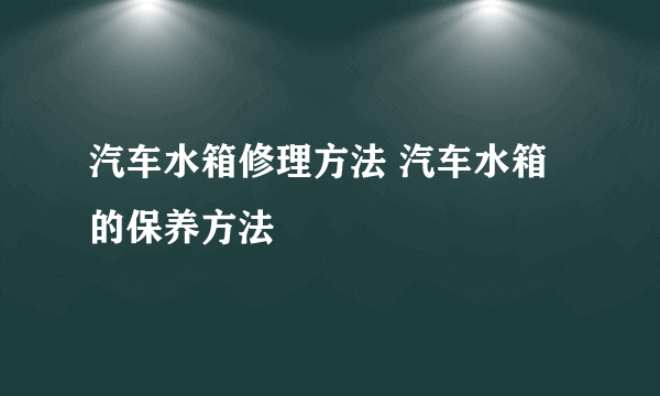 汽车水箱修理方法 汽车水箱的保养方法