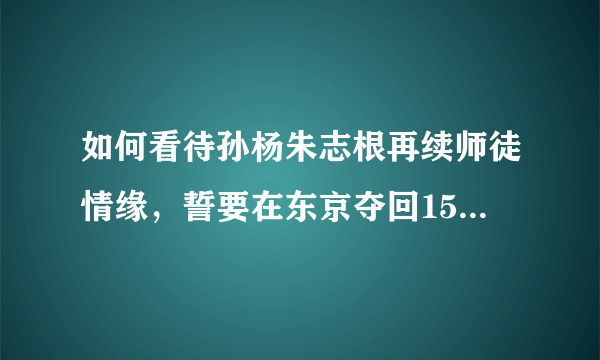 如何看待孙杨朱志根再续师徒情缘，誓要在东京夺回1500米金牌？