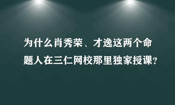 为什么肖秀荣、才逸这两个命题人在三仁网校那里独家授课？