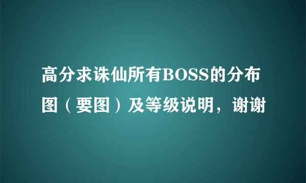 高分求诛仙所有BOSS的分布图（要图）及等级说明，谢谢