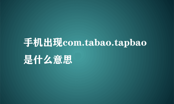 手机出现com.tabao.tapbao是什么意思