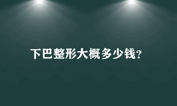 下巴整形大概多少钱？