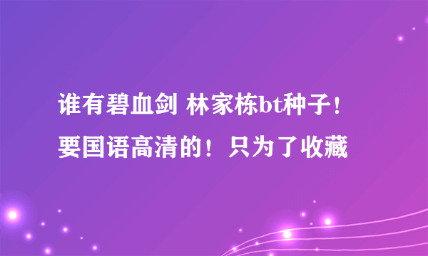 谁有碧血剑 林家栋bt种子！要国语高清的！只为了收藏