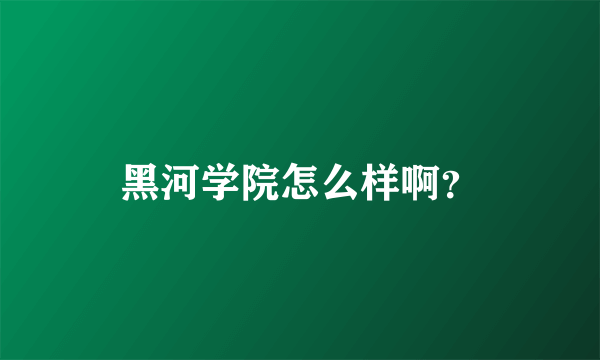 黑河学院怎么样啊？