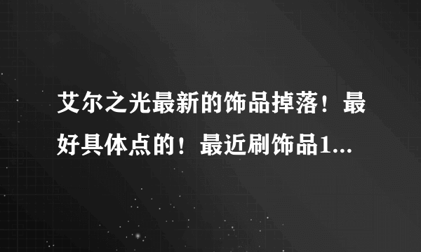 艾尔之光最新的饰品掉落！最好具体点的！最近刷饰品100%的疲劳值都刷不到想要的饰品！单刷和组队刷那个比较好？