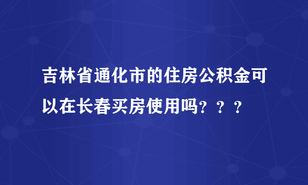 吉林省通化市的住房公积金可以在长春买房使用吗？？？