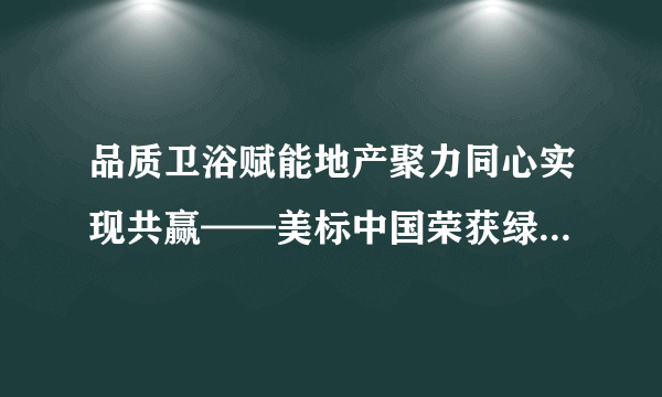 品质卫浴赋能地产聚力同心实现共赢——美标中国荣获绿地控股集团“核心供应商”称号