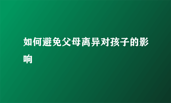 如何避免父母离异对孩子的影响