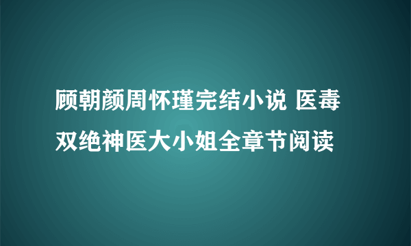 顾朝颜周怀瑾完结小说 医毒双绝神医大小姐全章节阅读