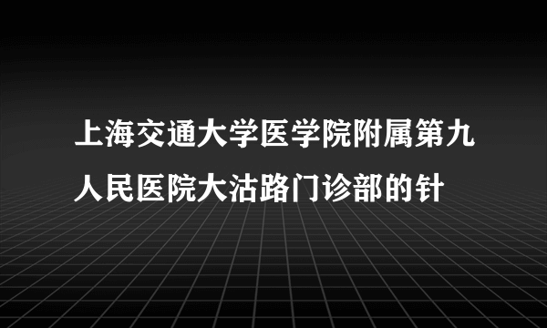 上海交通大学医学院附属第九人民医院大沽路门诊部的针