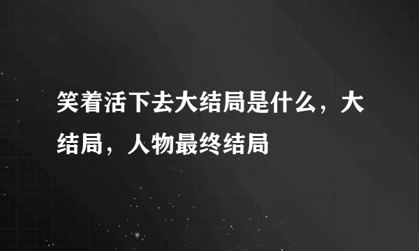 笑着活下去大结局是什么，大结局，人物最终结局