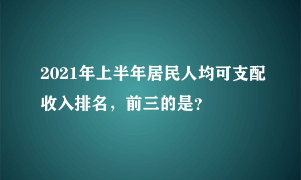 2021年上半年居民人均可支配收入排名，前三的是？