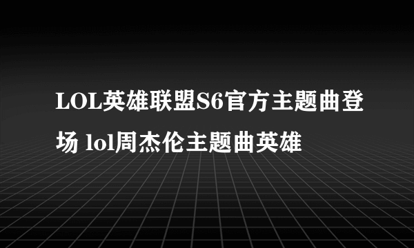 LOL英雄联盟S6官方主题曲登场 lol周杰伦主题曲英雄