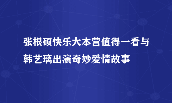 张根硕快乐大本营值得一看与韩艺璃出演奇妙爱情故事