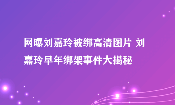 网曝刘嘉玲被绑高清图片 刘嘉玲早年绑架事件大揭秘