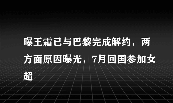 曝王霜已与巴黎完成解约，两方面原因曝光，7月回国参加女超