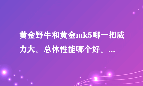 黄金野牛和黄金mk5哪一把威力大。总体性能哪个好。钱不是问题