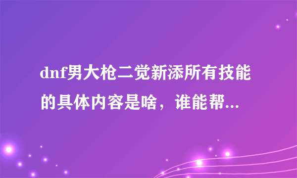 dnf男大枪二觉新添所有技能的具体内容是啥，谁能帮忙复制一下，要和游戏上的一字不差，谢啦？