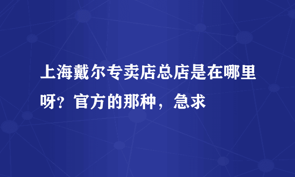 上海戴尔专卖店总店是在哪里呀？官方的那种，急求