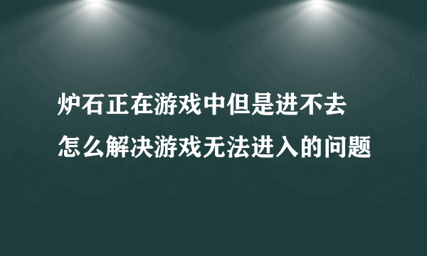 炉石正在游戏中但是进不去 怎么解决游戏无法进入的问题