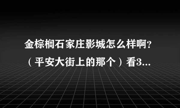 金棕榈石家庄影城怎么样啊？（平安大街上的那个）看3D的怎么样？