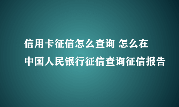 信用卡征信怎么查询 怎么在中国人民银行征信查询征信报告