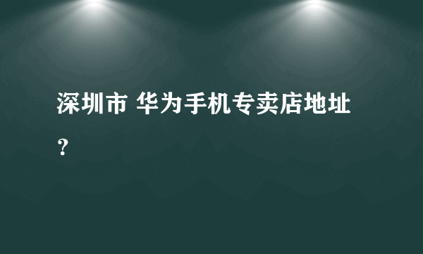 深圳市 华为手机专卖店地址？