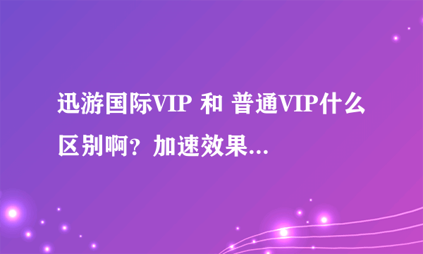 迅游国际VIP 和 普通VIP什么区别啊？加速效果一样的吗？