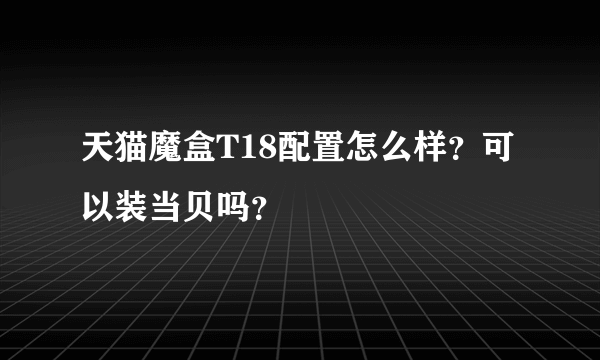 天猫魔盒T18配置怎么样？可以装当贝吗？