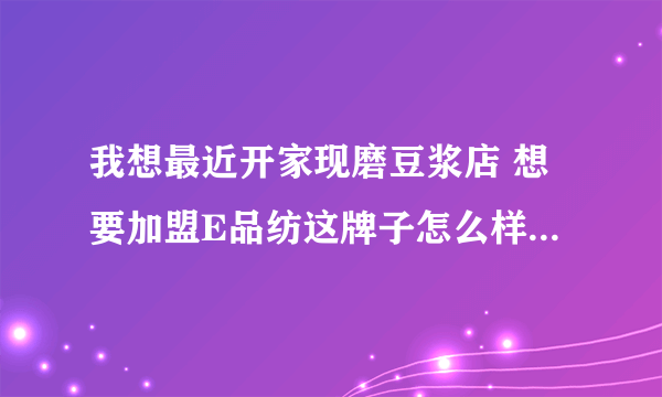 我想最近开家现磨豆浆店 想要加盟E品纺这牌子怎么样?店要开福州哪里好呢?生意怎么样? 谁能帮忙说下 谢谢!