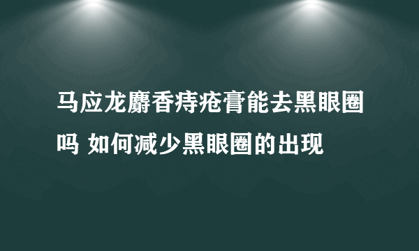 马应龙麝香痔疮膏能去黑眼圈吗 如何减少黑眼圈的出现