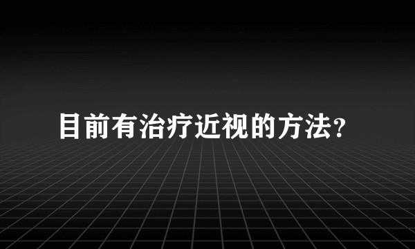 目前有治疗近视的方法？