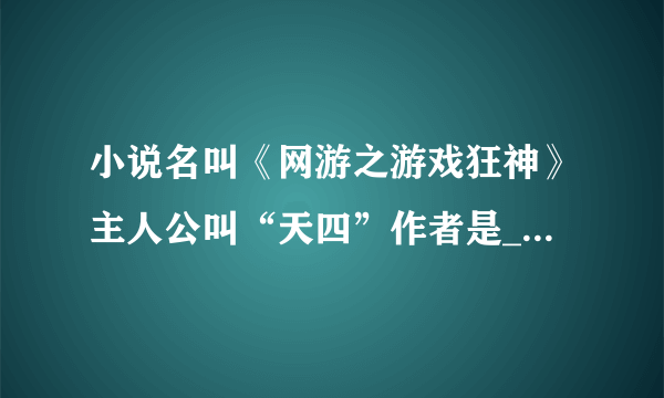 小说名叫《网游之游戏狂神》主人公叫“天四”作者是___唐家三少，，，大家知道吗？？