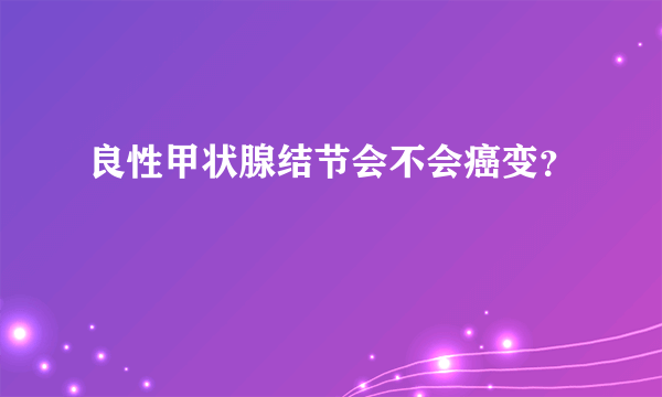 良性甲状腺结节会不会癌变？