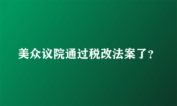 美众议院通过税改法案了？