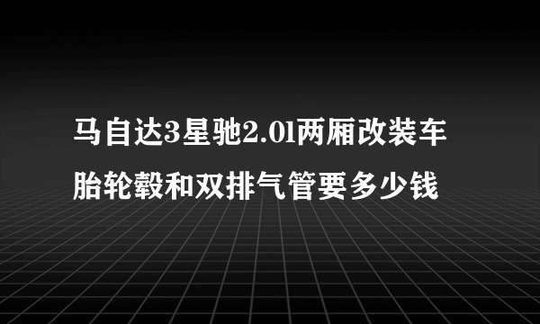 马自达3星驰2.0l两厢改装车胎轮毂和双排气管要多少钱