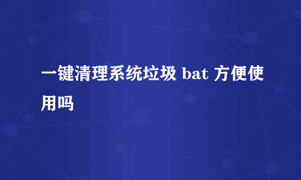 一键清理系统垃圾 bat 方便使用吗