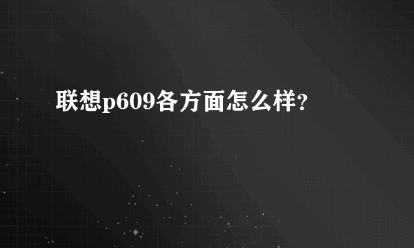 联想p609各方面怎么样？