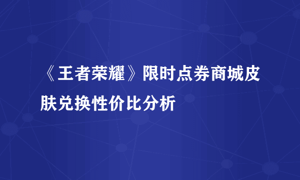 《王者荣耀》限时点券商城皮肤兑换性价比分析