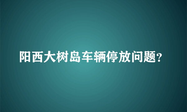 阳西大树岛车辆停放问题？