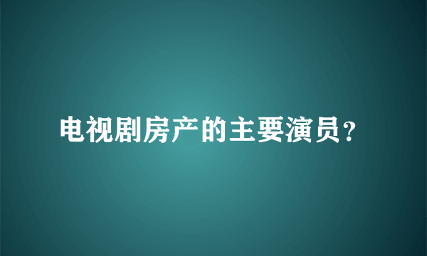 电视剧房产的主要演员？